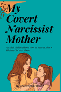 My Covert Narcissist Mother: An Adult Child Guide On How To Recover After A Lifetime Of Covert Abuse
