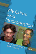 My Crime and Incarceration: One Man's Journey from Dark to Light