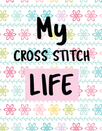 My Cross Stitch Life: Cross Stitchers Journal DIY Crafters Hobbyists Pattern Lovers Collectibles Gift For Crafters Birthday Teens Adults How To Needlework Grid Templates