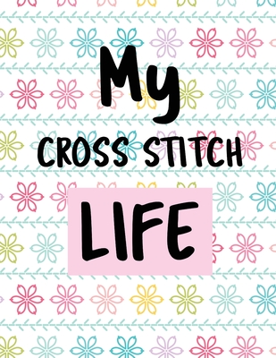 My Cross Stitch Life: Cross Stitchers Journal DIY Crafters Hobbyists Pattern Lovers Collectibles Gift For Crafters Birthday Teens Adults How To Needlework Grid Templates - Larson, Patricia