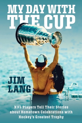 My Day with the Cup: NHL Players Tell Their Stories about Hometown Celebrations with Hockey's Greatest Trophy - Lang, Jim