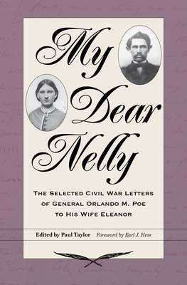 My Dear Nelly: The Selected Civil War Letters of General Orlando M. Poe to His Wife Eleanor - Taylor, Paul (Editor), and Hess, Earl J (Foreword by)