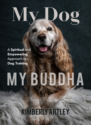 My Dog, My Buddha: A Spiritual and Empowering Approach to Dog Training (Animal Training Book, Puppy Training Book, for Fans of Rescued) - Artley, Kimberly