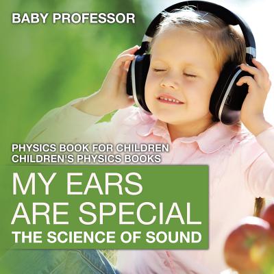 My Ears are Special: The Science of Sound - Physics Book for Children Children's Physics Books - Baby Professor