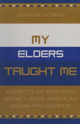 My Elders Taught Me: Aspects of Western Great Lakes American Indian Philosophy - Boatman, John F