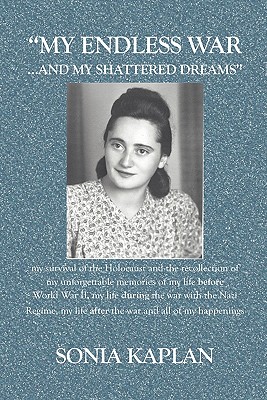 My Endless War. . .and My Shattered Dreams: My Survival of the Holocaust and the Recollection of My Unforgettable Memories of My Life Before World War II, My Life During the War with the Nazi Regime, My Life After the War and All of My Happenings... - Kaplan, Sonia