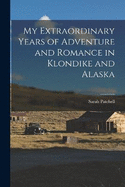 My Extraordinary Years of Adventure and Romance in Klondike and Alaska