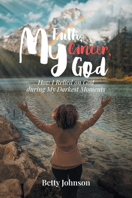 My Faith, My Cancer, My God: How I Relied on God during My Darkest Moments - Johnson, Betty