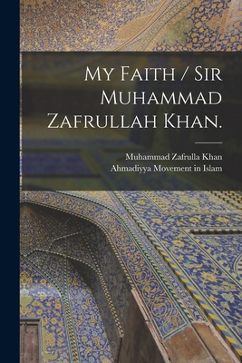 My Faith / Sir Muhammad Zafrullah Khan. - Khan, Muhammad Zafrulla 1893-1985, and Ahmadiyya Movement in Islam (Creator)