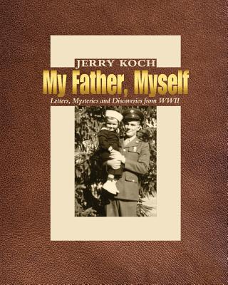 My Father, Myself: Letters, Mysteries and Discoveries from WWII - Koch, Jerry, and Myers, Linda B (Editor), and Marcus, Ruth (Designer)