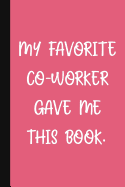 My Favorite Co-Worker Gave Me This Book.: A Cute + Funny Office Humor Notebook Colleague Gifts Cool Gag Gifts For Women