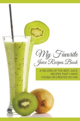 My Favorite Juice Recipes Book: A record of the best juice recipes that I have found or created so far - Easy, Journal