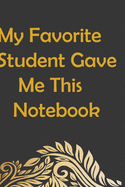 My Favorite Student Gave Me This Notebook: Journal Notebook 110Lined Pages (Funny Teacher Appreciation Humor Journaling Note Book): My Favorite Student Gave Me This Notebook
