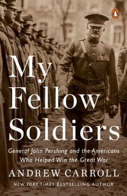 My Fellow Soldiers: General John Pershing and the Americans Who Helped Win the Great War - Carroll, Andrew