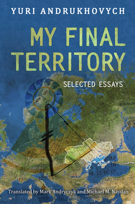 My Final Territory: Selected Essays - Andrukhovych, Yuri, and Andryczyk, Mark (Translated by), and Naydan, Michael (Translated by)