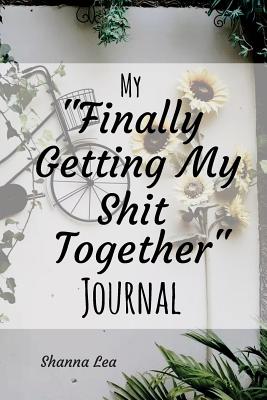 My "Finally Getting My Shit Together" Journal - Lea, Shanna