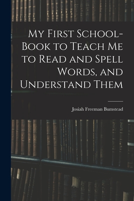 My First School-Book to Teach Me to Read and Spell Words, and Understand Them - Bumstead, Josiah Freeman