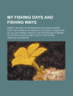 My Fishing Days and Fishing Ways: Being a Record of Experiences Gathered During Forty-Six Years of an Angler's Life While Fishing for So-Called Coarse Fishes in the Waters and Streams of Sixteen Countries and Twenty-Five Rivers (Classic Reprint)