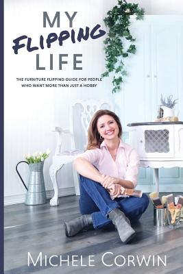 My Flipping Life: The Furniture Flipping Guide for People Who Want More Than Just a Hobby - Corwin, Michele, and Amparan, Paola (Designer)