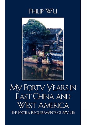 My Forty Years in East China and West America: The Extra Requirements of My Life - Wu, Philip Fei