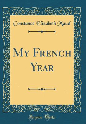 My French Year (Classic Reprint) - Maud, Constance Elizabeth