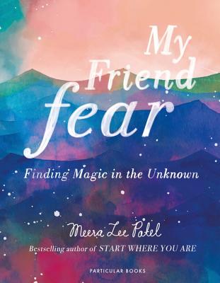 My Friend Fear: Finding Magic in the Unknown - Patel, Meera Lee