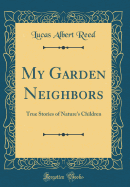 My Garden Neighbors: True Stories of Nature's Children (Classic Reprint)