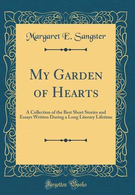 My Garden of Hearts: A Collection of the Best Short Stories and Essays Written During a Long Literary Lifetime (Classic Reprint) - Sangster, Margaret E