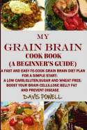 MY GRAIN BRAIN Cookbook (A BEGINNER'S GUIDE): An Easy-To-Cook Grain Brain Diet For a Simple Start: A Low Carb, Gluten, Sugar andWheat-Free Cookbook: To Help You Lose Belly Fat and Boost Your Brain Cells