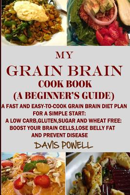 MY GRAIN BRAIN Cookbook (A BEGINNER'S GUIDE): An Easy-To-Cook Grain Brain Diet For a Simple Start: A Low Carb, Gluten, Sugar andWheat-Free Cookbook: To Help You Lose Belly Fat and Boost Your Brain Cells - Free Recipes, Gluten, and All Grain, Against, and Recipes, Grain Brain