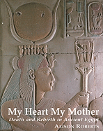 My Heart My Mother: Death and Rebirth in Ancient Egypt