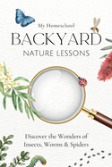 My Homeschool Backyard Nature Lessons: Discovering the wonders of insects, worms and spiders