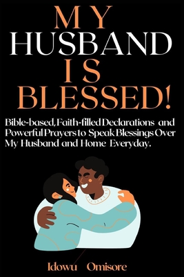 My Husband Is Blessed!: Bible-based, Faith-Filled Declarations and Powerful Prayers to Speak Blessings Over My Husband and Home Everyday - Omisore, Idowu