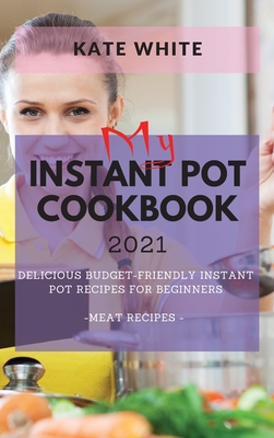 My Instant Pot Cookbook 2021: Delicious Budget-Friendly Instant Pot Recipes for Beginners - Meat Recipes - White, Kate