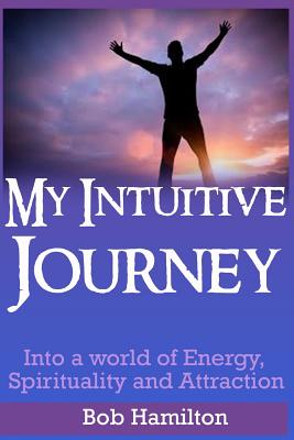 My Intuitive Journey: Into a world of Energy, Spirituality, and Attraction - Hamilton, Bob