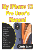 My iPhone 12 Pro User's Manual: The Ultimate Guide to Exploring the Full Potentiality of Your iPhone 12 Pro + Exclusive Pro Tips and Screenshots