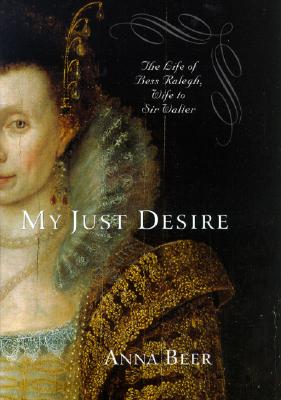 My Just Desire: The Life of Bess Raleigh, Wife to Sir Walter - Beer, Anna R