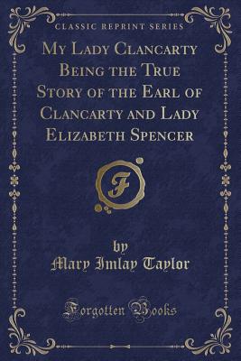 My Lady Clancarty Being the True Story of the Earl of Clancarty and Lady Elizabeth Spencer (Classic Reprint) - Taylor, Mary Imlay