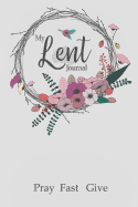 My Lent Journal: Pray Fast Give - A Notebook for the Lenten Season