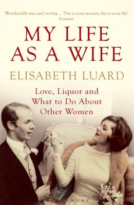 My Life as a Wife: Love, Liquor and What to Do About Other Women - Luard, Elisabeth, Ms.