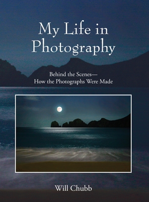 My Life in Photography: Behind the Scenes - How the Photographs Were Made - Chubb, Will