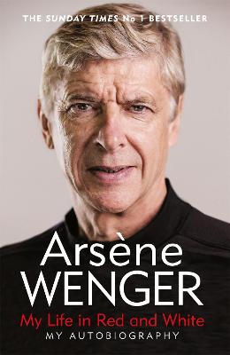 My Life in Red and White: The Sunday Times Number One Bestselling Autobiography - Wenger, Arsene, and Hahn, Daniel (Translated by), and Reece, Andrea (Translated by)