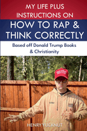 My Life Plus Instructions on How to Think and Rap Correctly: Based Off Donald Trumps Books and Christianity