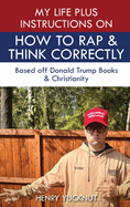 My Life Plus Instructions on How to Think and Rap Correctly: Based Off Donald Trumps Books and Christianity