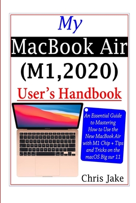 My MacBook Air (M1,2020) User's Handbook: An Essential Guide to Mastering How to Use the New MacBook Air with M1 Chip + Tips and Tricks on the macOS Big Sur 11 - Jake, Chris