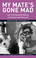 My Mate's Gone Mad: Isn't Christianity Weird, Irrelevant and Untrue?