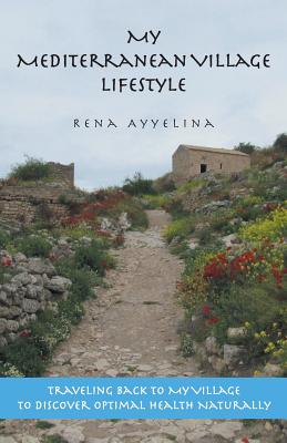 My Mediterranean Village Lifestyle: Traveling Back to My Village to Discover Optimal Health Naturally - Ayyelina, Rena