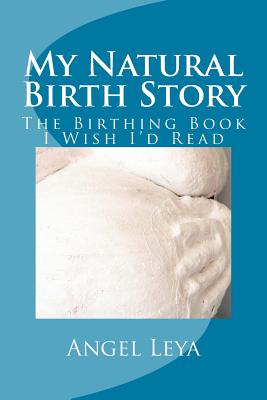 My Natural Birth Story: The Birthing Book I Wish I'd Read - Leya, Angel