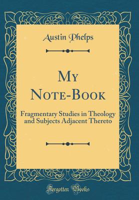 My Note-Book: Fragmentary Studies in Theology and Subjects Adjacent Thereto (Classic Reprint) - Phelps, Austin
