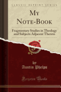 My Note-Book: Fragmentary Studies in Theology and Subjects Adjacent Thereto (Classic Reprint)